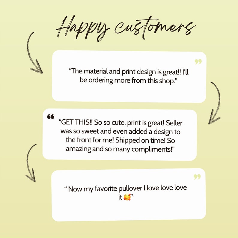 May include: Three customer reviews with quotes about a product. The first review says "The material and print design is great!! I'll be ordering more from this shop.". The second review says "GET THIS!! So so cute, print is great! Seller was so sweet and even added a design to the front for me! Shipped on time! So amazing and so many compliments!" The third review says "Now my favorite pullover I love love love it".
