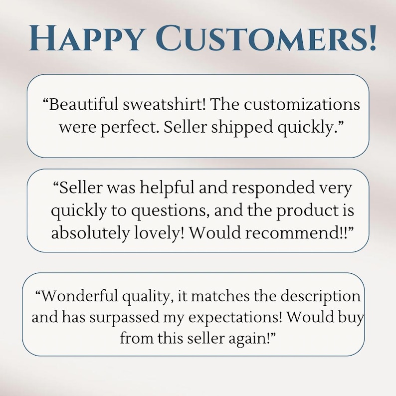 May include: A white background with three text boxes containing customer reviews. The text boxes are outlined in blue. The text in the boxes reads: "Beautiful sweatshirt! The customizations were perfect. Seller shipped quickly." "Seller was helpful and responded very quickly to questions, and the product is absolutely lovely! Would recommend!!" "Wonderful quality, it matches the description and has surpassed my expectations! Would buy from this seller again!"