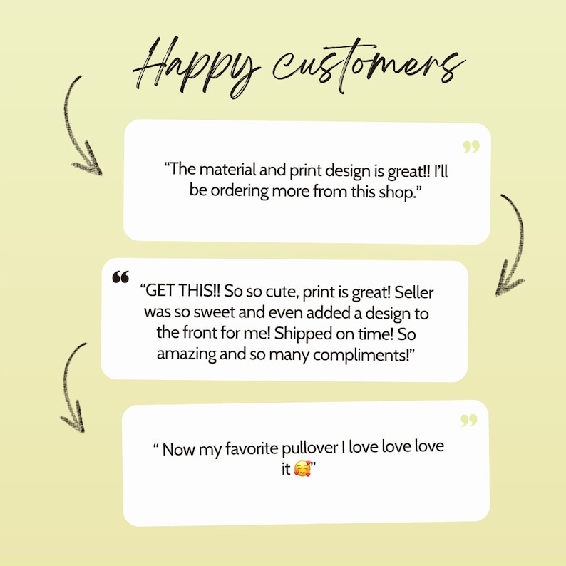 May include: Three customer reviews with quotes about a product. The first review says "The material and print design is great!! I'll be ordering more from this shop.". The second review says "GET THIS!! So so cute, print is great! Seller was so sweet and even added a design to the front for me! Shipped on time! So amazing and so many compliments!" The third review says "Now my favorite pullover I love love love it".