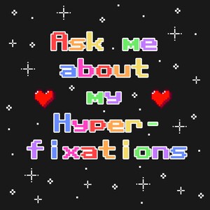 May include: A black graphic design featuring the multi-colored pixelated text "Ask me about my Hyper-fixations" arranged in five lines. Two red pixelated hearts are positioned on either side of the third line, surrounded by small white stars.