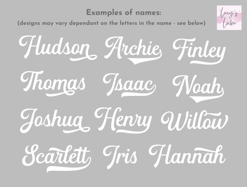 May include: A gray graphic display featuring white cursive text examples of names including Hudson, Archie, Finley, Thomas, Isaac, Noah, Joshua, Henry, Willow, Scarlett, Iris, and Hannah. The top text reads Examples of names: (designs may vary dependant on the letters in the name - see below) and a logo for Lucy's Locker.