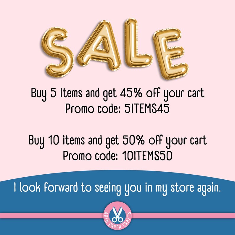 May include: Gold metallic balloon letters spelling SALE. Text reads: Buy 5 items and get 45% off your cart Promo code: 5ITEMS45. Buy 10 items and get 50% off your cart Promo code: 10ITEMS50. I look forward to seeing you in my store again. Arts Paper Crafts.