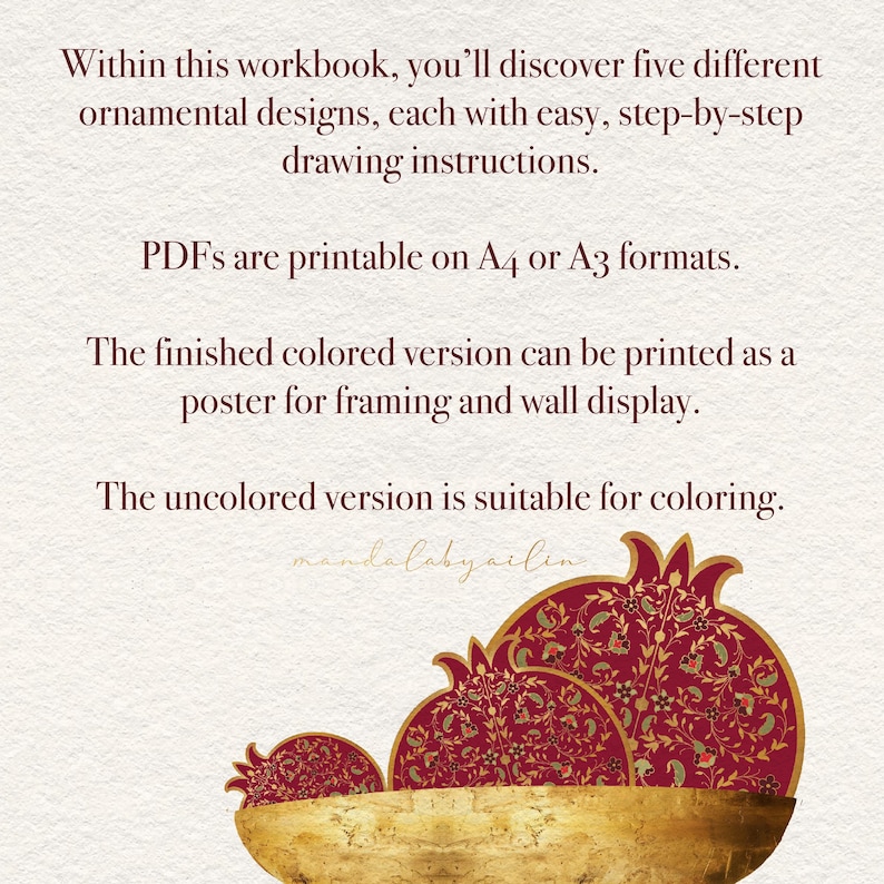 May include: A workbook with ornamental designs and step-by-step drawing instructions. PDFs are printable on A4 or A3 formats. The finished colored version can be printed as a poster. The uncolored version is suitable for coloring. Features a decorative pomegranate design.
