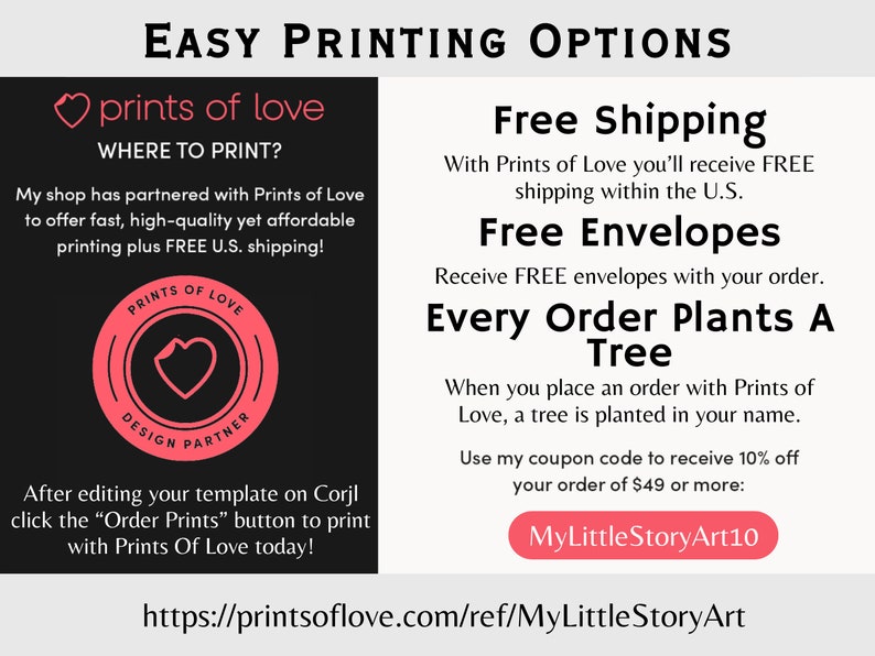 May include: A pink heart logo with the text "Prints of Love" and the words "Easy Printing Options" in black text. The text "Free Shipping", "Free Envelopes", and "Every Order Plants A Tree" is also in black text. The text "MyLittleStoryArt10" is in a white rectangle with a black outline. The text "https://printsoflove.com/ref/MyLittleStoryArt" is in black text.