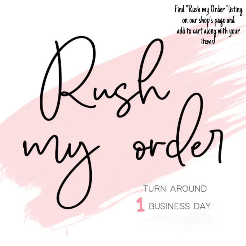 May include: A graphic with a light pink brushstroke background featuring black cursive text that reads Rush my order. Smaller text states TURN AROUND 1 BUSINESS DAY. Additional text at the top reads Find Rush my Order listing on our shop's page and add to cart along with your items!