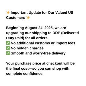 May include: Text on a white background announces an important update for US customers. Beginning August 24, 2025, shipping upgrades to DDP (Delivered Duty Paid) for all orders. No additional customs or import fees, no hidden charges, and smooth delivery.