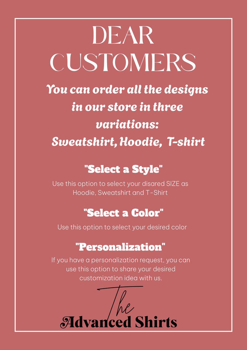 May include: A pink and white graphic with the text "DEAR CUSTOMERS" and instructions on how to order designs in three variations: sweatshirt, hoodie, and t-shirt. The graphic also includes instructions on how to select a style, color, and personalization options. The text at the bottom reads "The Advanced Shirts".