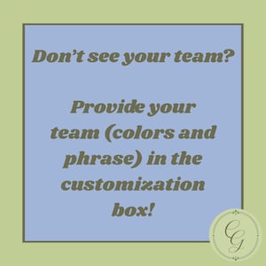 May include: A square graphic with a light blue center and a sage green border. The text in dark olive green reads: Don't see your team? Provide your team (colors and phrase) in the customization box! A circular logo with the letters CG is in the corner.