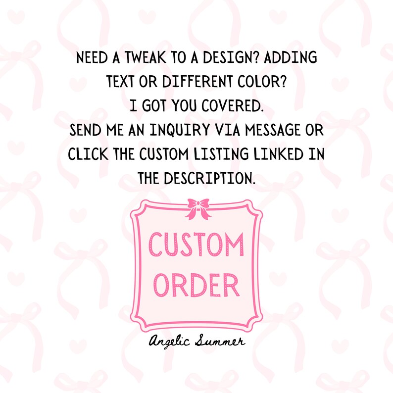 May include: Pink and white graphic with the text "NEED A TWEAK TO A DESIGN? ADDING TEXT OR DIFFERENT COLOR? I GOT YOU COVERED. SEND ME AN INQUIRY VIA MESSAGE OR CLICK THE CUSTOM LISTING LINKED IN THE DESCRIPTION." and a pink square with the text "CUSTOM ORDER" and the text "Angelic Summer" below the square.