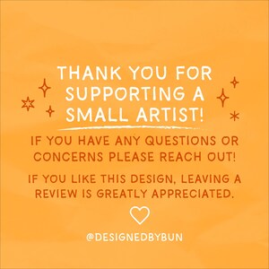 May include: Orange background with white text that reads "THANK YOU FOR SUPPORTING A SMALL ARTIST!" Additional text encourages questions and reviews. A heart and the handle @DESIGNEDBYBUN are also included.