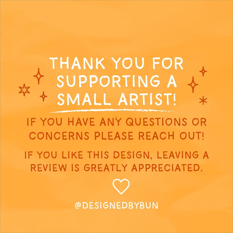 May include: Orange background with white text that reads "THANK YOU FOR SUPPORTING A SMALL ARTIST!" Additional text encourages questions and reviews. A heart and the handle @DESIGNEDBYBUN are also included.