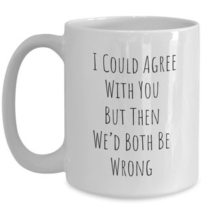 Sarcastic Coffee Mugs I Could Agree With You But Then We’d Both Be Wrong, Gift Coffee Mug