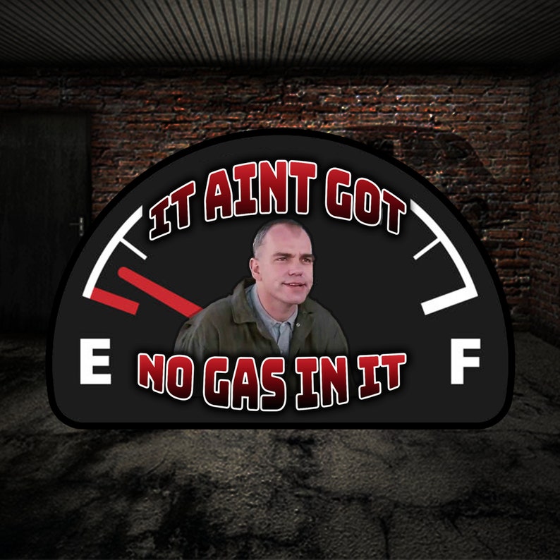 May include: A black and white gas gauge with a red needle pointing to empty. The gauge reads "It ain't got no gas in it".