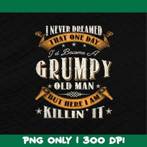 Grumpy Old Man PNG, I Never Dreamed PNG, Killin It Sublimation Design, Digital Download, Grumpy Old Man Sublimation, Funny Dad PNG