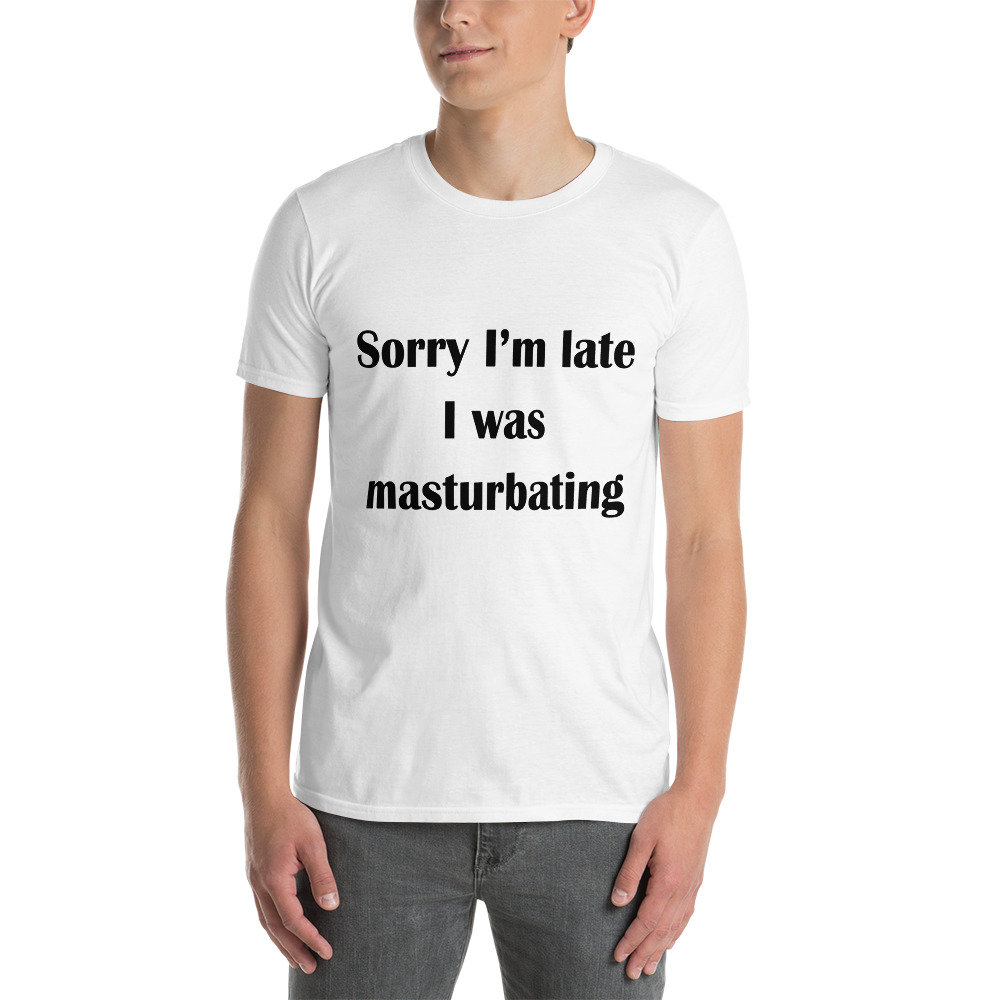 Sorry I'm Late I Was Masturbating Tee Sorry I'm Late I Was Masturbating Tee