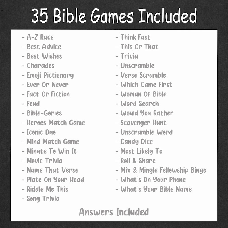 May include: A black and white printable list of 35 Bible-themed games, including "A-Z Race", "Best Advice", "Best Wishes", "Charades", "Emoji Pictionary", "Ever or Never", "Fact or Fiction", "Feud", "Bible-Gories", "Heroes Match Game", "Iconic Duo", "Mind Match Game", "Minute to Win It", "Movie Trivia", "Name That Verse", "Plate on Your Head", "Riddle Me This", "Song Trivia", "Think Fast", "This or That", "Trivia", "Unscramble", "Verse Scramble", "Which Came First", "Woman of Bible", "Word Search", "Would You Rather", "Scavenger Hunt", "Unscramble Word", "Candy Dice", "Most Likely To", "Roll & Share", "Mix & Mingle Fellowship Bingo", "What's on Your Phone", and "What's Your Bible Name". The text "Answers Included" is at the bottom of the list.