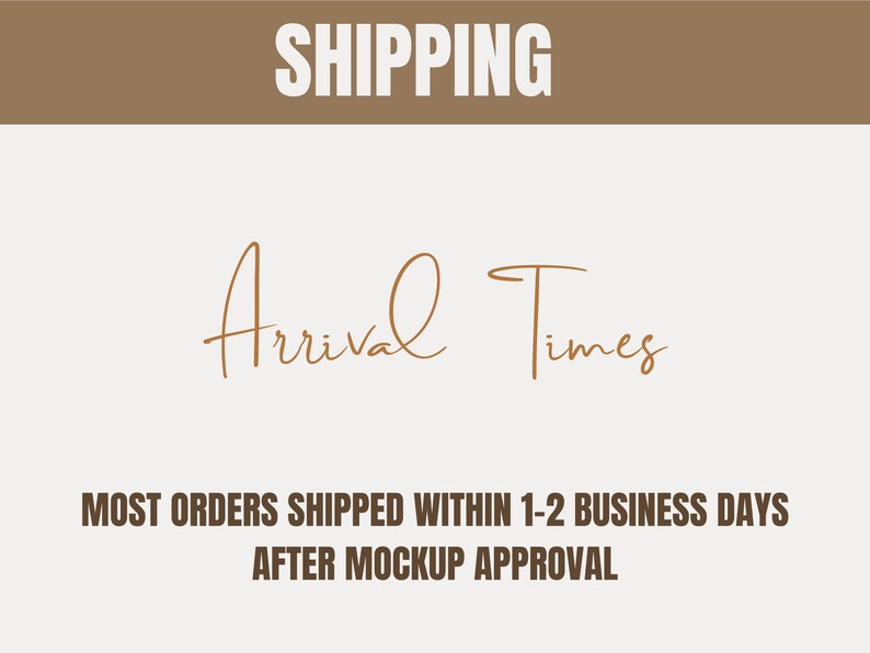 May include: A graphic with the word "SHIPPING" in white block letters on a brown background. Below, the words "Arrival Times" are written in a cursive font. The text "MOST ORDERS SHIPPED WITHIN 1-2 BUSINESS DAYS AFTER MOCKUP APPROVAL" is also displayed.