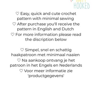 May include: A digital image of text that reads "Easy, quick and cute crochet pattern with minimal sewing. After purchase you'll receive the pattern in English and Dutch. For more information please read the discription below. Simpel, snel en schattig haakpatroon met minimaal naaien. Na aankoop ontvang je het patroon in het Engels en Nederlands. Voor meer informatie zie 'productgegevens'." The text is in a white font on a white background.