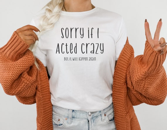 Sorry If I Acted Crazy, Funny Shirt, Crazy Shirt, I Will Do It Again, Fun T Shirt