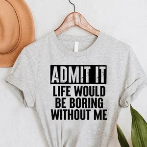 Admit It Life Would Be Boring Without Me Shirt,Funny Admit It Shirt,Humorous Adult Shirt,Funny Birthday Gift,Sarcastic Shirt,Trendy Shirts