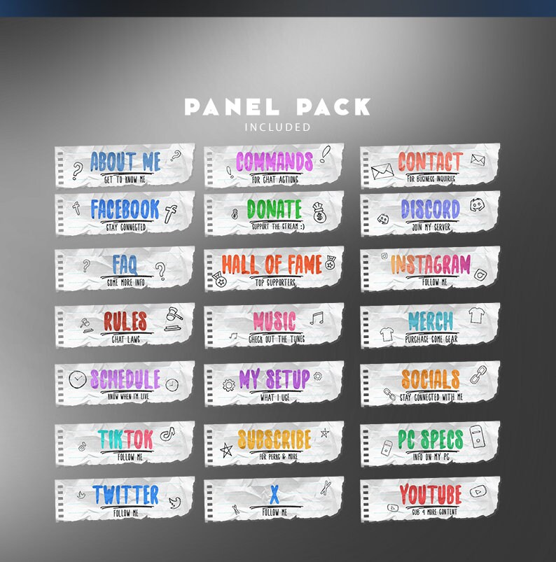 May include: A set of 18 colourful Twitch panels with torn edges, featuring text such as "About Me", "Commands", "Donate", "Hall of Fame", "Music", "Schedule", "My Setup", "TikTok", "Twitter", "Subscribe", "PC Specs", and "YouTube".