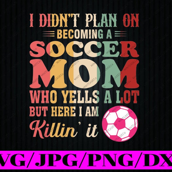 I Didn't Plan On Becoming A Soccer Mom Svg, Who Yells A Lot But Here I Am Killin' It Svg, Mother's Day Png, Digital Download