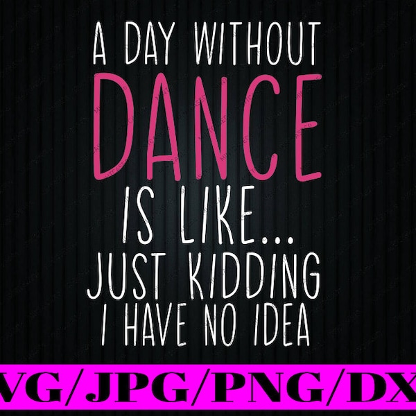 A Day Without Dance is Like Just Kidding I Have No Idea Svg, Saying Quote Fuunny Png Svg, Digital Download