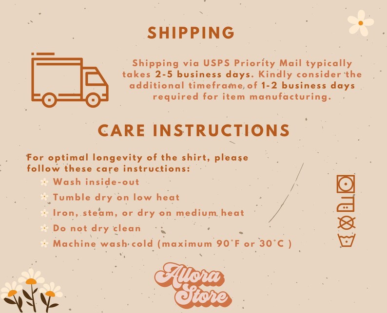 May include: A graphic with instructions for shipping and care of a shirt. The graphic features a delivery truck icon, a list of care instructions, and laundry symbols. The text includes "Shipping via USPS Priority Mail typically takes 2-5 business days. Kindly consider the additional timeframe, of 1-2 business days required for item manufacturing." and "For optimal longevity of the shirt, please follow these care instructions: *Wash inside-out *Tumble dry on low heat *Iron, steam, or dry on medium heat *Do not dry clean *Machine wash cold (maximum 90&deg;F or 30&deg;C)"