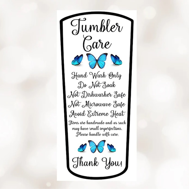 May include: A white sticker with black text and blue butterfly graphics. The text reads "Tumbler Care" and includes instructions for hand washing only, avoiding soaking, dishwashers, and microwaves. It also advises to avoid extreme heat and to handle with care. The sticker ends with "Thank You!"