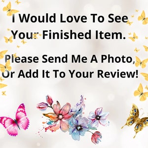 May include: A digital design with the text "I Would Love To See Your Finished Item. Please Send Me A Photo, Or Add It To Your Review!" surrounded by yellow butterflies and watercolor flowers in pink, blue, and orange.