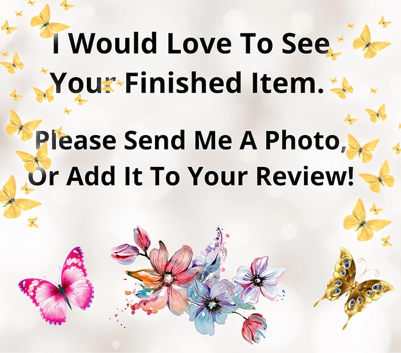 May include: A digital design with the text "I Would Love To See Your Finished Item. Please Send Me A Photo, Or Add It To Your Review!" surrounded by yellow butterflies and watercolor flowers in pink, blue, and orange.