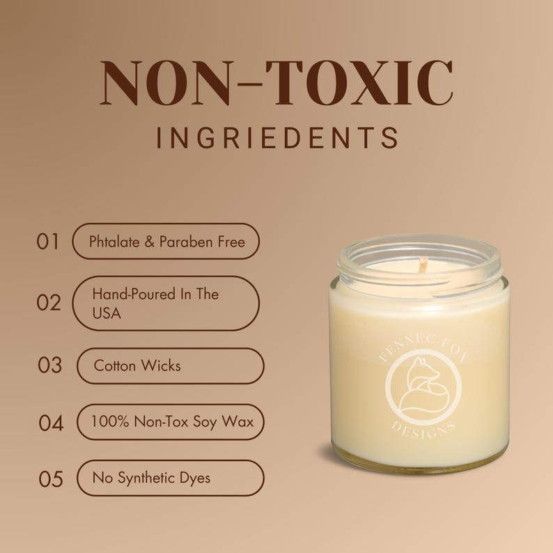 May include: A white candle in a clear glass jar with a brown label that says "Fennec Fox Designs". The candle is surrounded by a list of non-toxic ingredients, including phthalate and paraben free, hand-poured in the USA, cotton wicks, 100% non-tox soy wax, and no synthetic dyes.