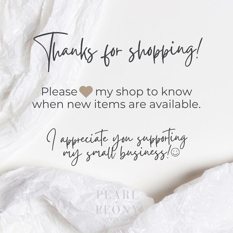 May include: A white background with a handwritten message that says "Thanks for shopping! Please  my shop to know when new items are available. I appreciate you supporting my small business!" The text is in brown and there is a heart and a smiley face. The text is on a white crumpled background. The text "PEARL + PEONY design" is at the bottom of the image.