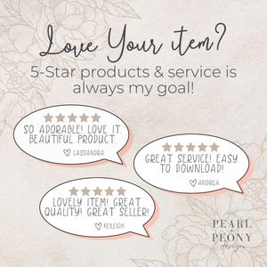 May include: A graphic with a floral background and three speech bubbles with five-star ratings and customer reviews. The text in the speech bubbles reads: "SO ADORABLE! LOVE IT. BEAUTIFUL PRODUCT."  "GREAT SERVICE! EASY TO DOWNLOAD!"  "LOVELY ITEM! GREAT QUALITY! GREAT SELLER!"  The graphic also includes the text "Love Your Item? 5-Star products & service is always my goal!" and "PEARL PEONY design".