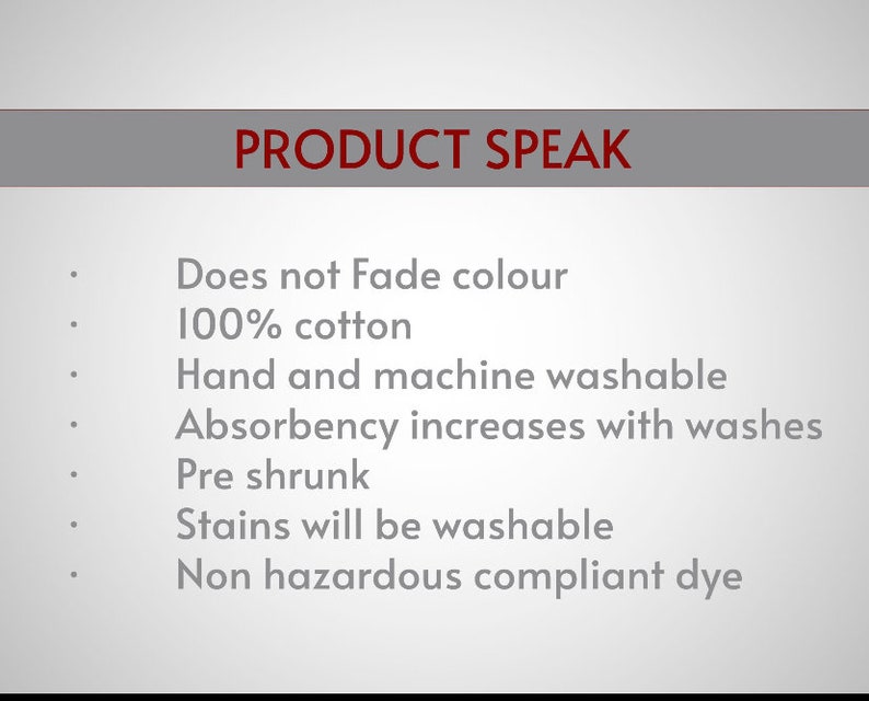 May include: A list of product features for a fabric product. The features include: Does not Fade colour, 100% cotton, Hand and machine washable, Absorbency increases with washes, Pre shrunk, Stains will be washable, Non hazardous compliant dye.