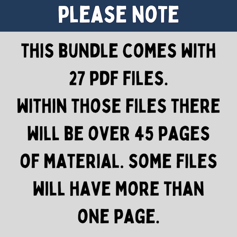 May include: Text on a gray background that reads "PLEASE NOTE THIS BUNDLE COMES WITH 27 PDF FILES. WITHIN THOSE FILES THERE WILL BE OVER 45 PAGES OF MATERIAL. SOME FILES WILL HAVE MORE THAN ONE PAGE."