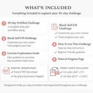 May include: A digital download graphic detailing the contents of a 30-day challenge. Includes a prefilled plan, a blank self-fill option, an exercise guide, instructions, and a notes page. Available in US Letter (21.59cm x 27.94cm) and A4 sizes (21cm x 29.7cm).