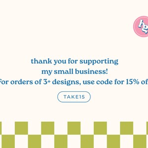 May include: A graphic with a pink circle containing the letters "hg" in blue. The text "thank you for supporting my small business!" is in blue. The text "For orders of 3+ designs, use code for 15% off" is in blue. A blue button with the text "TAKE15" is below the text. A checkered pattern of white and green squares is at the bottom of the graphic.