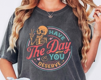 Comfort Colors® Have The Day You Deserve T-Shirt, Sarcastic Shirts, Kindness Gift for Womens Mens, Inspirational Motivational Skeleton Shirt