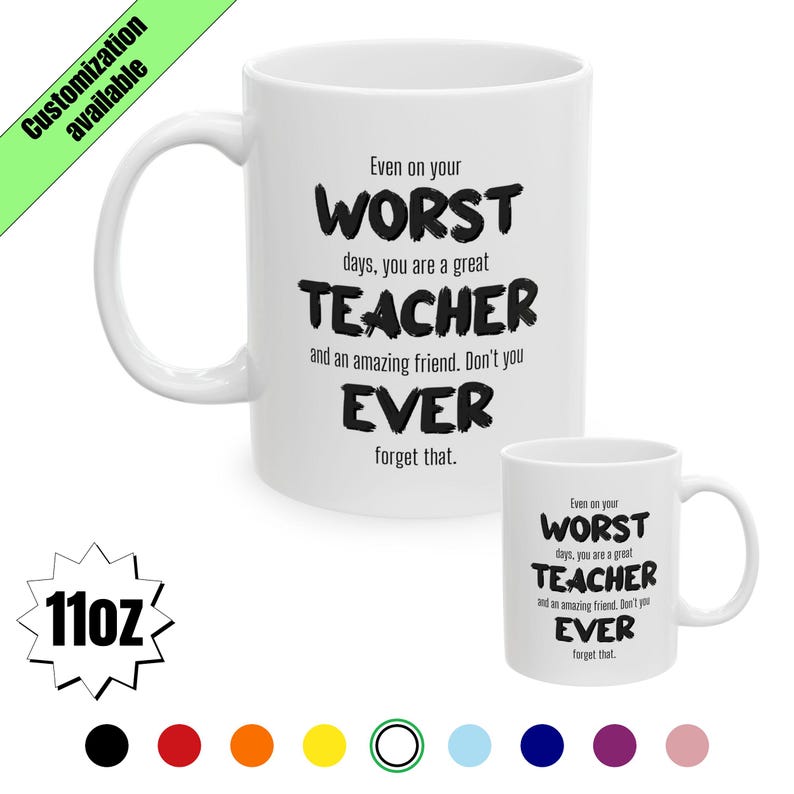 May include: White ceramic mug with the text "Even on your WORST days, you are a great TEACHER and an amazing friend. Don't you EVER forget that." A smaller version of the mug is also shown. The mug is 11oz.