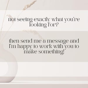 May include: A minimalist image with text that reads, "not seeing exactly what you're looking for? then send me a message and I'm happy to work with you to make something!" A white vase with dried plants is in the background.