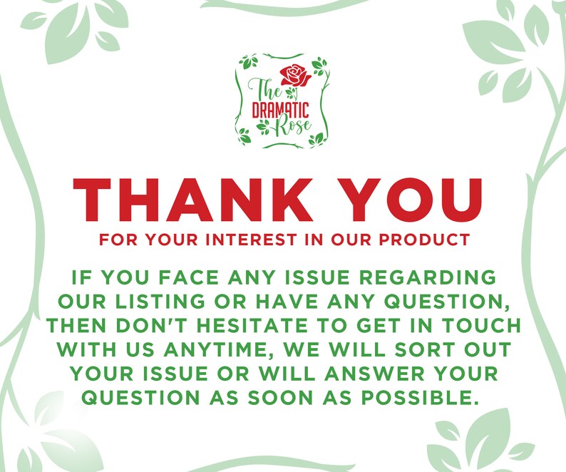 May include: A white background with green leaves and a red logo that says "The Dramatic Rose". The text "THANK YOU FOR YOUR INTEREST IN OUR PRODUCT" is in red. The text "IF YOU FACE ANY ISSUE REGARDING OUR LISTING OR HAVE ANY QUESTION, THEN DON'T HESITATE TO GET IN TOUCH WITH US ANYTIME, WE WILL SORT OUT YOUR ISSUE OR WILL ANSWER YOUR QUESTION AS SOON AS POSSIBLE." is in black.