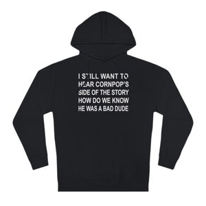 May include: Black hooded sweatshirt with white text that reads "I STILL WANT TO HEAR CORNPOP'S SIDE OF THE STORY HOW DO WE KNOW HE WAS A BAD DUDE"