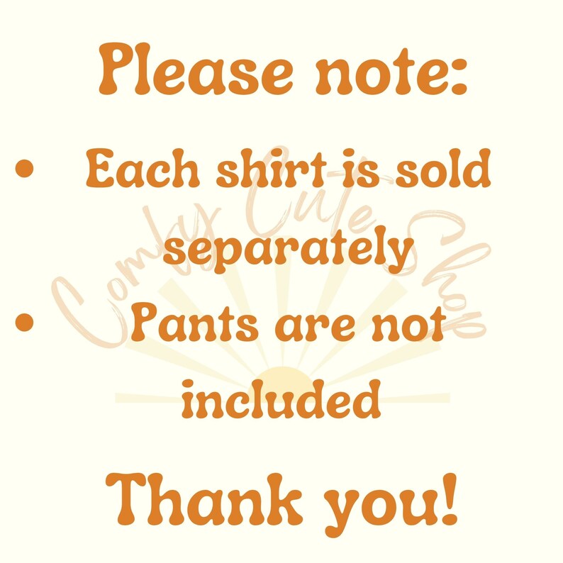 May include: Orange text on a white background with the words "Please note:" followed by two bullet points. The first bullet point says "Each shirt is sold separately." The second bullet point says "Pants are not included." The text "Thank you!" is at the bottom of the image.