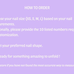 May include: How to order custom press-on nails. Choose your nail size (XS, S, M, L) based on your measurements. Select your preferred nail shape. Get ready for something amazing to unfold! Contact the store if you have not found the most accurate way to measure your nails.