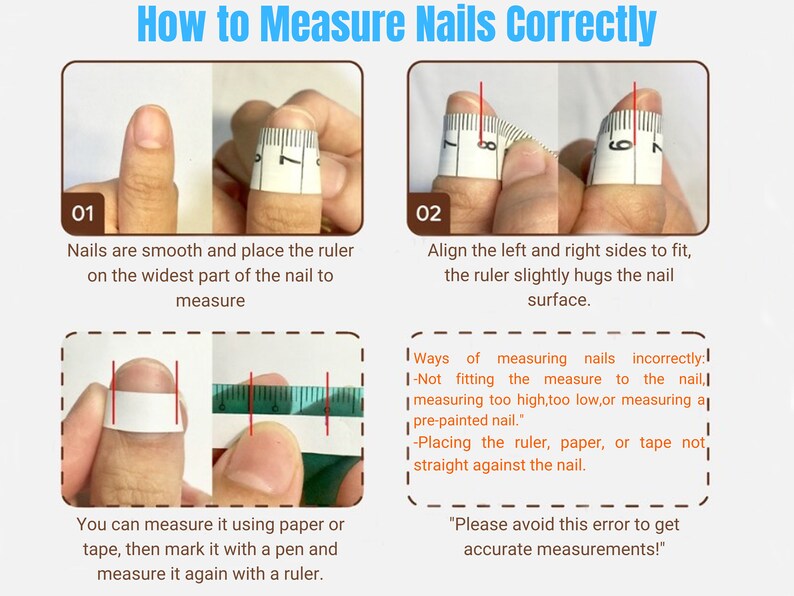 May include: A diagram showing how to measure nails correctly using a ruler. The diagram shows the correct way to measure nails, and the incorrect ways to measure nails. The text in the image reads: "Ways of measuring nails incorrectly: -Not fitting the measure to the nail, measuring too high, too low, or measuring a pre-painted nail. -Placing the ruler, paper, or tape not straight against the nail. "Please avoid this error to get accurate measurements!"