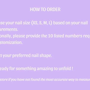 Puede incluir: Un gr&aacute;fico de instrucciones de color morado claro titulado HOW TO ORDER. Enumera tres pasos: 1. Elija el tama&ntilde;o de u&ntilde;a (XS, S, M, L) seg&uacute;n sus medidas y proporcione 10 n&uacute;meros para la personalizaci&oacute;n. 2. Seleccione la forma de la u&ntilde;a. 3. &iexcl;Prep&aacute;rese para algo incre&iacute;ble! Una nota final aconseja contactar a la tienda si no ha encontrado la forma m&aacute;s precisa de medir sus u&ntilde;as.