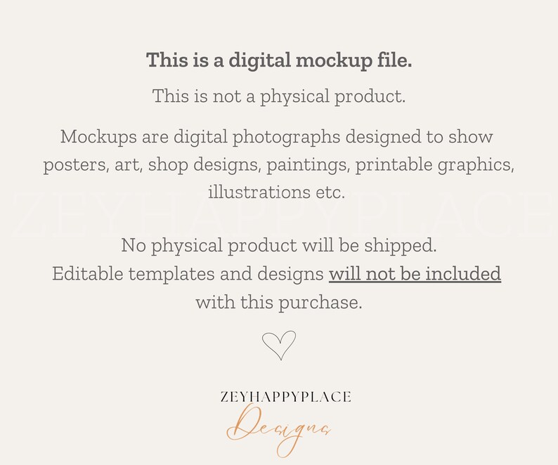 May include: Text overlay on a white background that reads: "This is a digital mockup file. This is not a physical product. Mockups are digital photographs designed to show posters, art, shop designs, paintings, printable graphics, illustrations etc. No physical product will be shipped. Editable templates and designs will not be included with this purchase."  A heart symbol and the text "ZEYHAPPYPLACE Deugna" are at the bottom of the image.