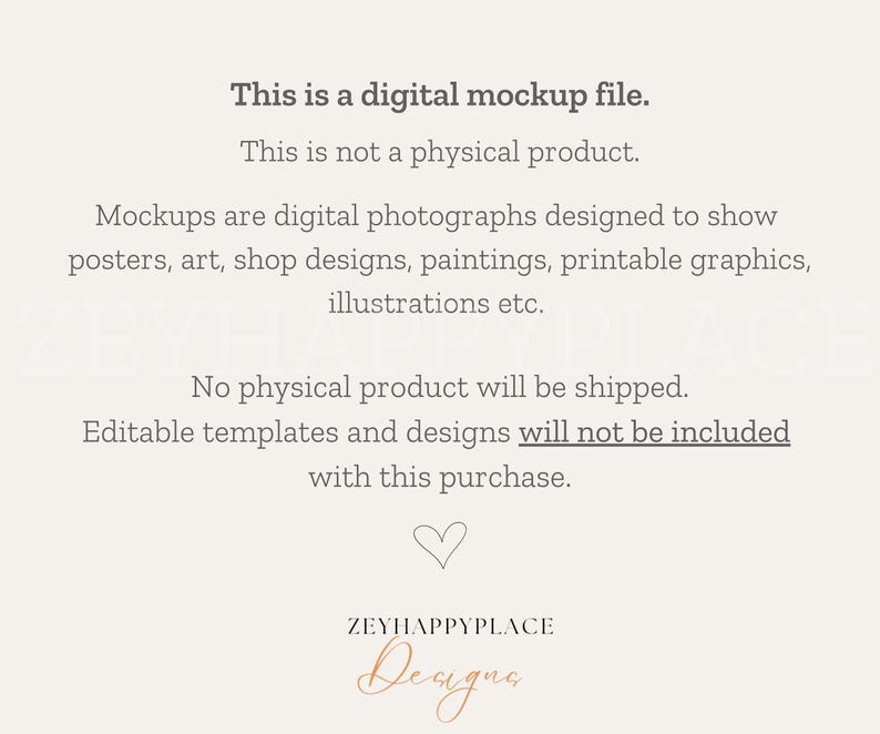 Op de afbeelding: Tekstoverlay op een witte achtergrond die luidt: "Dit is een digitaal mockup-bestand. Dit is geen fysiek product. Mockups zijn digitale foto's die zijn ontworpen om posters, kunst, winkelontwerpen, schilderijen, afdrukbare afbeeldingen, illustraties enz. te tonen. Er wordt geen fysiek product verzonden. Bewerkbare sjablonen en ontwerpen zijn niet inbegrepen bij deze aankoop." Een hartsymbool en de tekst "ZEYHAPPYPLACE Designs" bevinden zich onderaan de afbeelding.