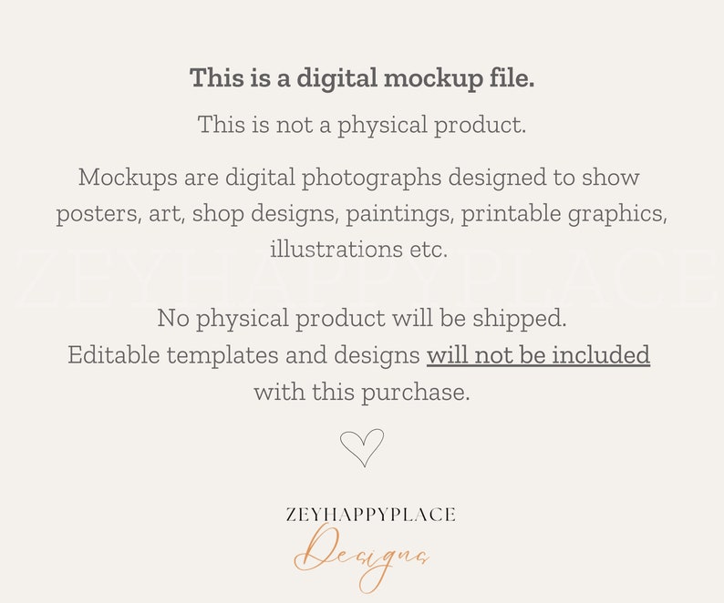 May include: Text overlay on a white background that reads: "This is a digital mockup file. This is not a physical product. Mockups are digital photographs designed to show posters, art, shop designs, paintings, printable graphics, illustrations etc. No physical product will be shipped. Editable templates and designs will not be included with this purchase."  A heart symbol and the text "ZEYHAPPYPLACE Deugna" are at the bottom of the image.